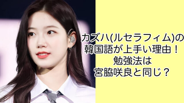 カズハ(ルセラフィム)の韓国語が上手い理由！勉強法は宮脇咲良と同じ？
