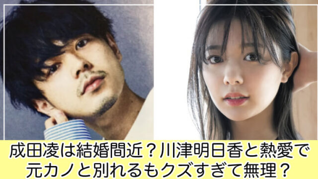 成田凌は結婚間近？川津明日香と熱愛で元カノと別れるもクズ男で無理？
